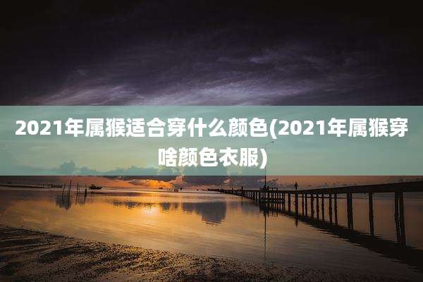 2021年属猴适合穿什么颜色(2021年属猴穿啥颜色衣服)