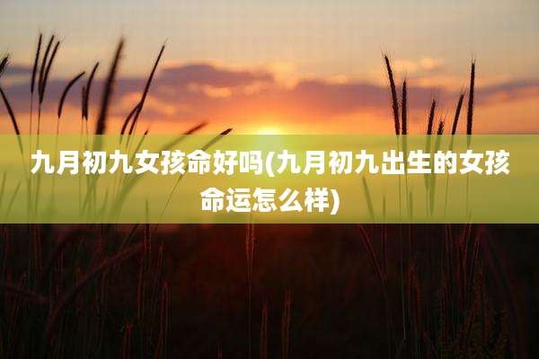 九月初九女孩命好吗(九月初九出生的女孩命运怎么样)