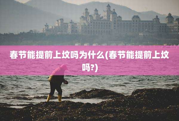 春节能提前上坟吗为什么(春节能提前上坟吗?)