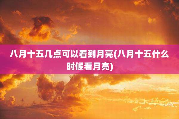 八月十五几点可以看到月亮(八月十五什么时候看月亮)