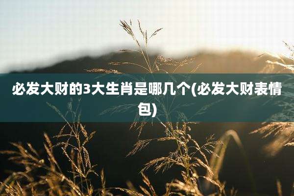 必发大财的3大生肖是哪几个(必发大财表情包)
