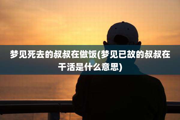 梦见死去的叔叔在做饭(梦见已故的叔叔在干活是什么意思)