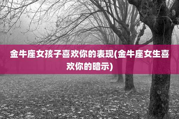 金牛座女孩子喜欢你的表现(金牛座女生喜欢你的暗示)