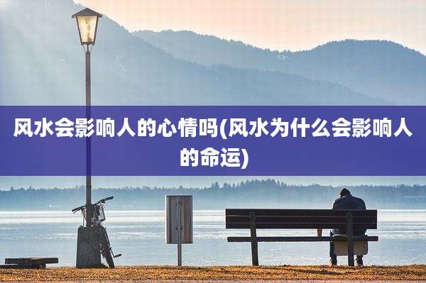 风水会影响人的心情吗(风水为什么会影响人的命运)