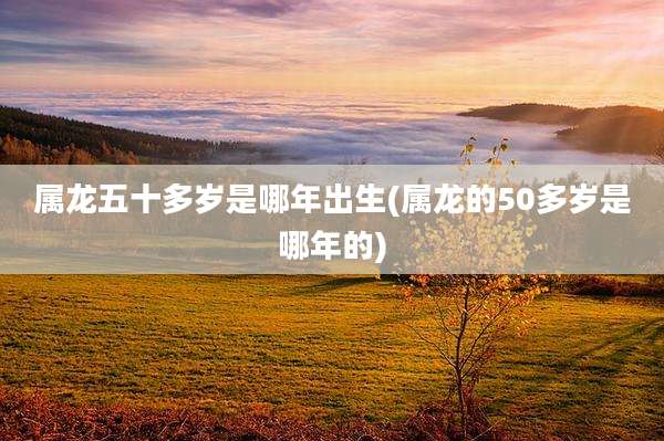 属龙五十多岁是哪年出生(属龙的50多岁是哪年的)
