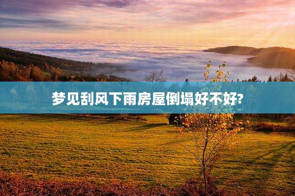 梦见刮风下雨房屋倒塌好不好?