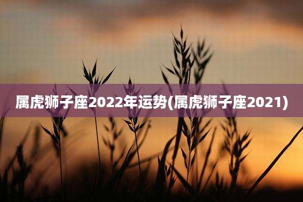 属虎狮子座2022年运势(属虎狮子座2021)