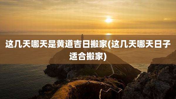 这几天哪天是黄道吉日搬家(这几天哪天日子适合搬家)