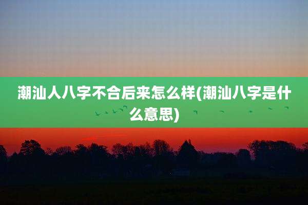 潮汕人八字不合后来怎么样(潮汕八字是什么意思)