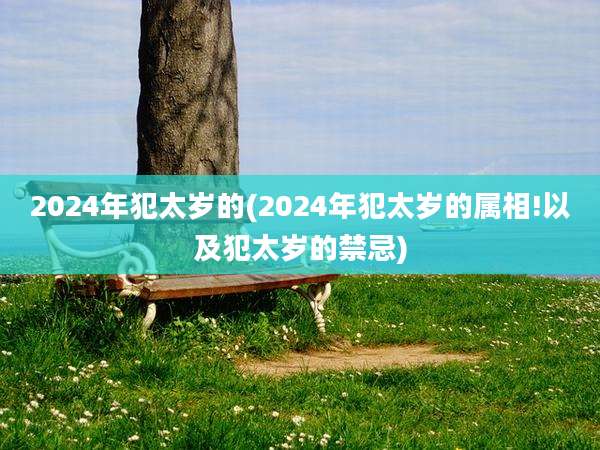 2024年犯太岁的(2024年犯太岁的属相!以及犯太岁的禁忌)