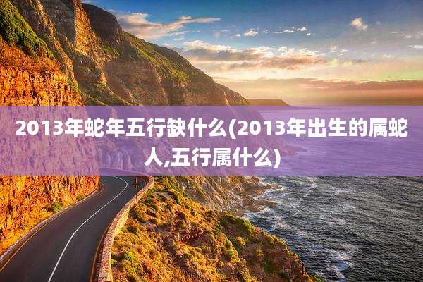2013年蛇年五行缺什么(2013年出生的属蛇人,五行属什么)
