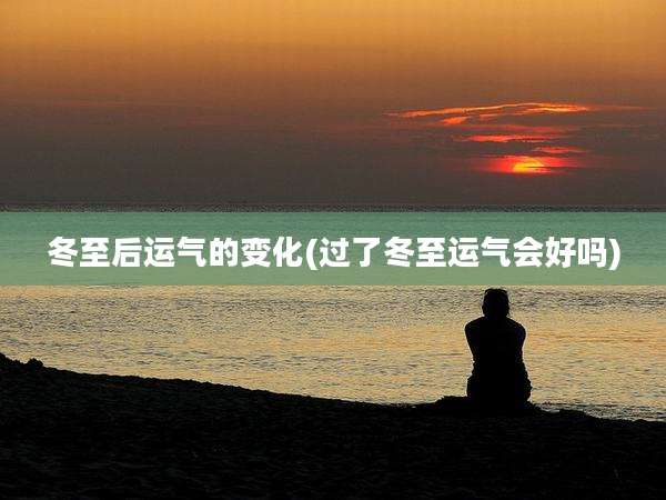 冬至后运气的变化(过了冬至运气会好吗)