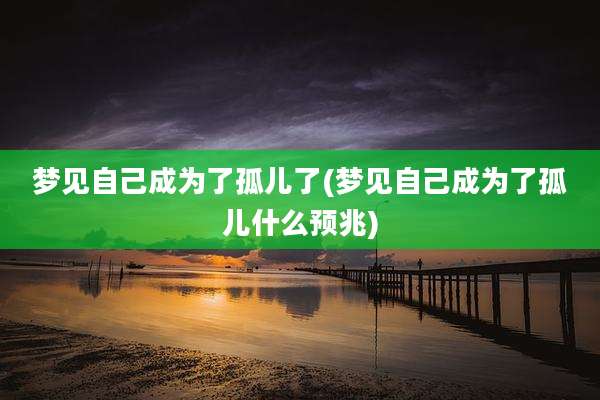 梦见自己成为了孤儿了(梦见自己成为了孤儿什么预兆)