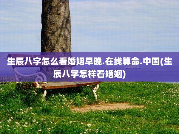 生辰八字怎么看婚姻早晚.在线算命.中国(生辰八字怎样看婚姻)