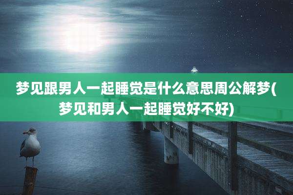 梦见跟男人一起睡觉是什么意思周公解梦(梦见和男人一起睡觉好不好)