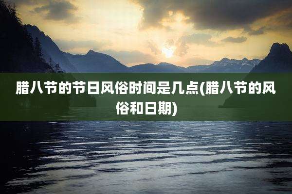 腊八节的节日风俗时间是几点(腊八节的风俗和日期)