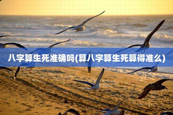 八字算生死准确吗(算八字算生死算得准么)