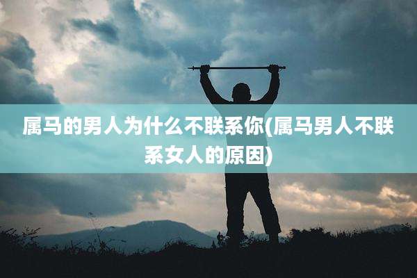 属马的男人为什么不联系你(属马男人不联系女人的原因)