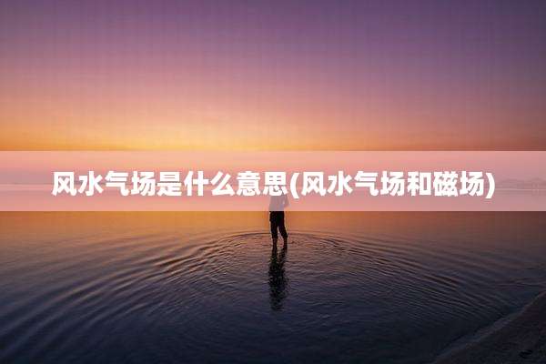 风水气场是什么意思(风水气场和磁场)