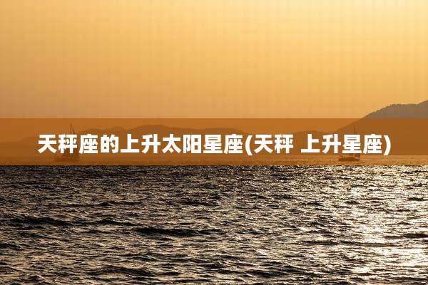 天秤座的上升太阳星座(天秤 上升星座)