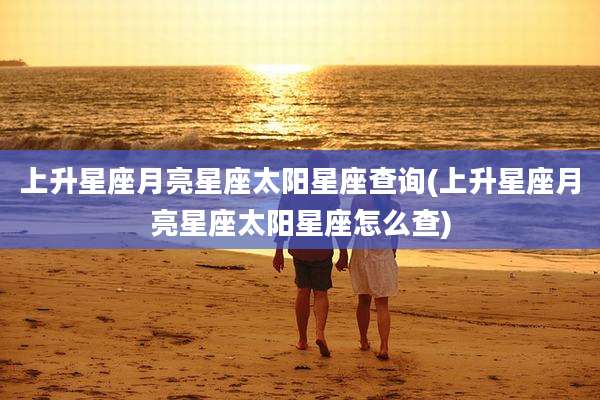 上升星座月亮星座太阳星座查询(上升星座月亮星座太阳星座怎么查)
