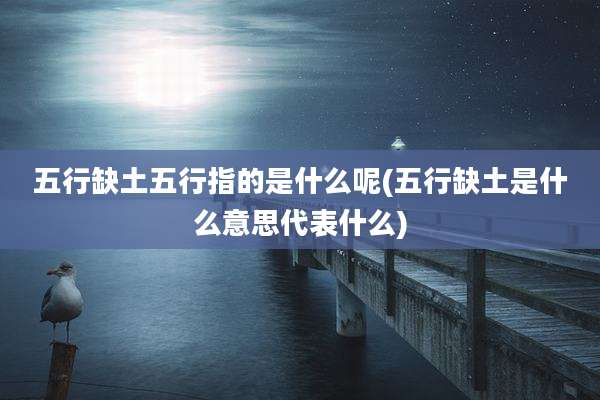 五行缺土五行指的是什么呢(五行缺土是什么意思代表什么)