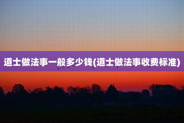 道士做法事一般多少钱(道士做法事收费标准)