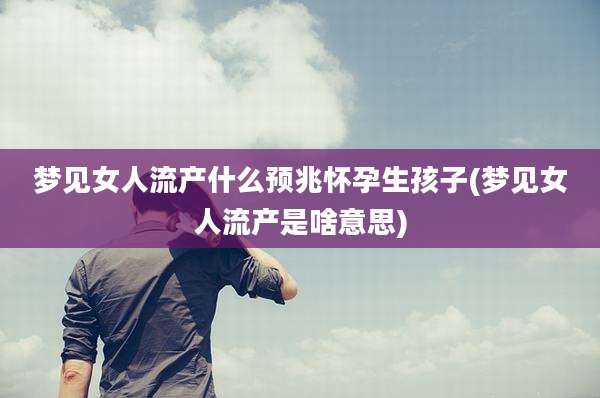 梦见女人流产什么预兆怀孕生孩子(梦见女人流产是啥意思)