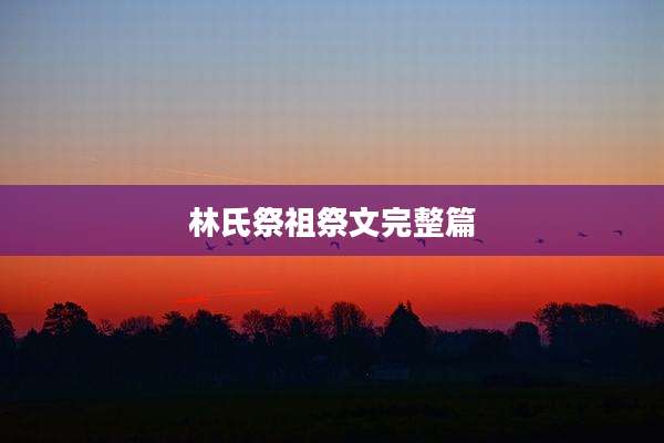 林氏祭祖祭文完整篇
