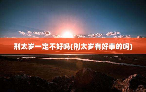 刑太岁一定不好吗(刑太岁有好事的吗)