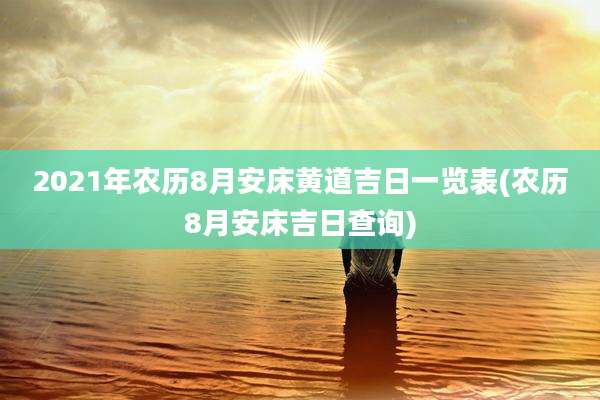 2021年农历8月安床黄道吉日一览表(农历8月安床吉日查询)