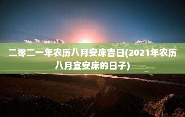 二零二一年农历八月安床吉日(2021年农历八月宜安床的日子)
