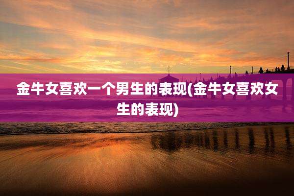 金牛女喜欢一个男生的表现(金牛女喜欢女生的表现)