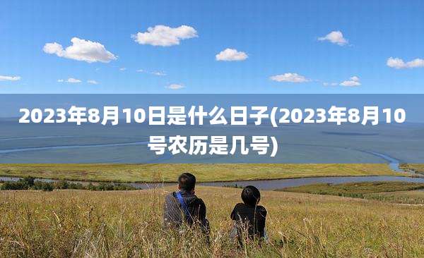 2023年8月10日是什么日子(2023年8月10号农历是几号)