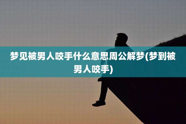 梦见被男人咬手什么意思周公解梦(梦到被男人咬手)