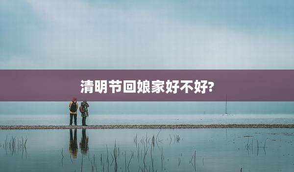 清明节回娘家好不好?
