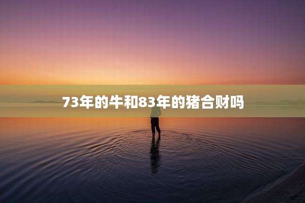 73年的牛和83年的猪合财吗
