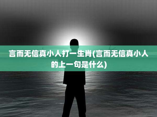 言而无信真小人打一生肖(言而无信真小人的上一句是什么)