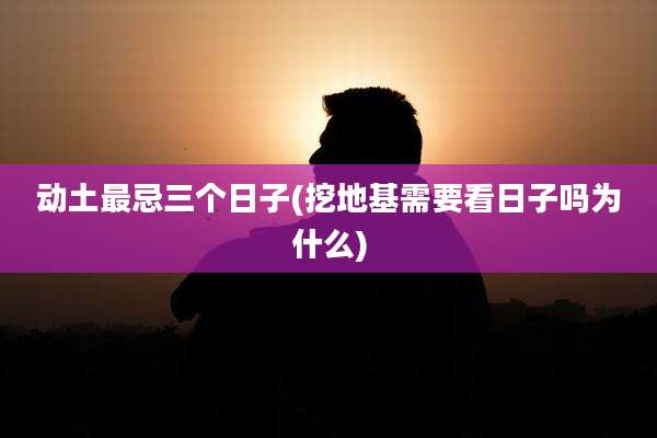 动土最忌三个日子(挖地基需要看日子吗为什么)