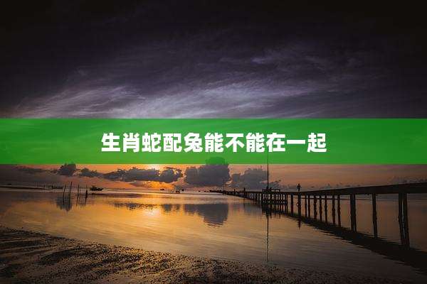 生肖蛇配兔能不能在一起