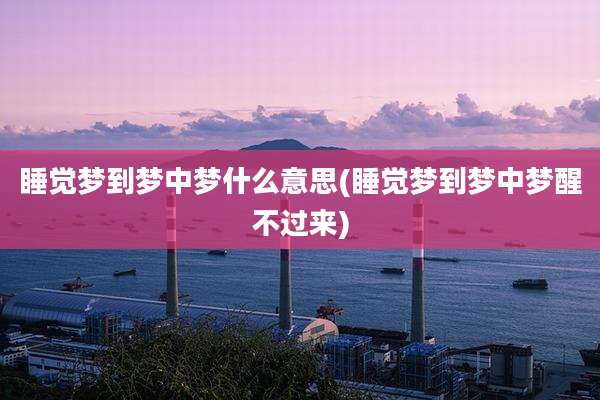 睡觉梦到梦中梦什么意思(睡觉梦到梦中梦醒不过来)