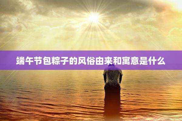 端午节包粽子的风俗由来和寓意是什么