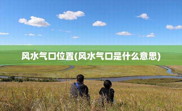 风水气口位置(风水气口是什么意思)