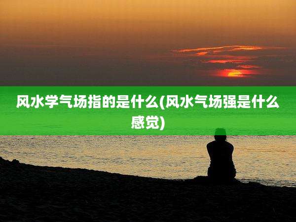 风水学气场指的是什么(风水气场强是什么感觉)