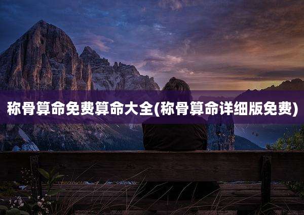 称骨算命免费算命大全(称骨算命详细版免费)
