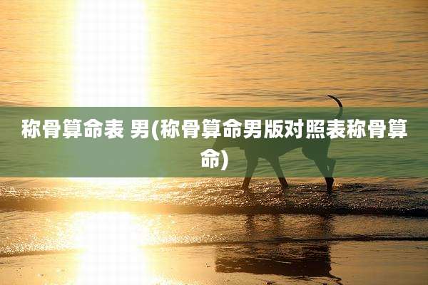 称骨算命表 男(称骨算命男版对照表称骨算命)