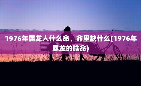 1976年属龙人什么命、命里缺什么(1976年属龙的啥命)