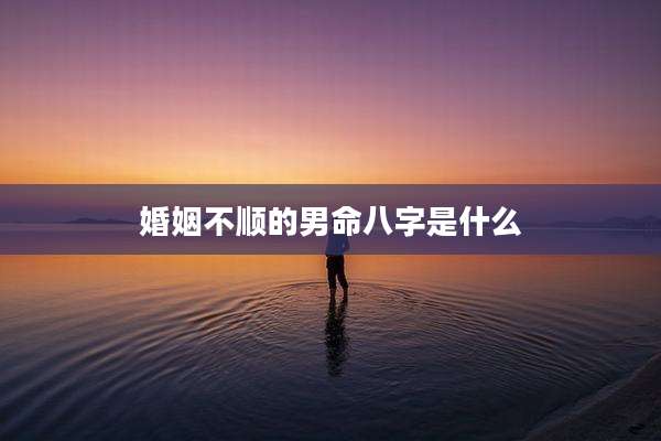 婚姻不顺的男命八字是什么