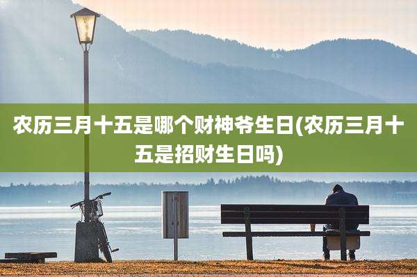 农历三月十五是哪个财神爷生日(农历三月十五是招财生日吗)
