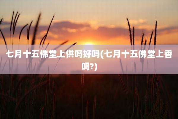 七月十五佛堂上供吗好吗(七月十五佛堂上香吗?)